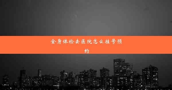 全身体检去医院怎么挂号预约